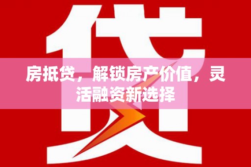 正阳房抵贷，解锁房产价值，灵活融资新选择
