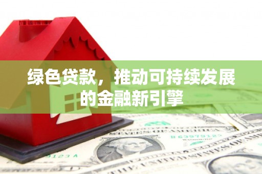 正阳绿色贷款，推动可持续发展的金融新引擎