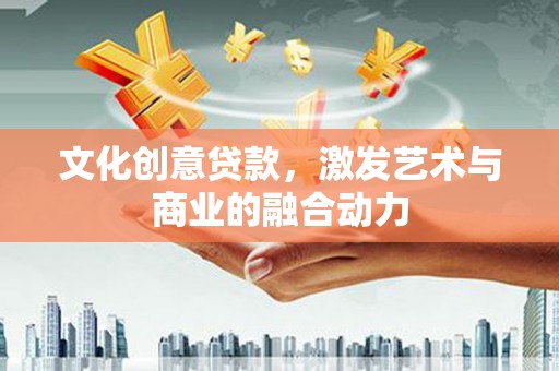 正阳文化创意贷款，激发艺术与商业的融合动力