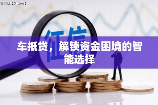 正阳车抵贷，解锁资金困境的智能选择