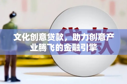 正阳文化创意贷款，助力创意产业腾飞的金融引擎