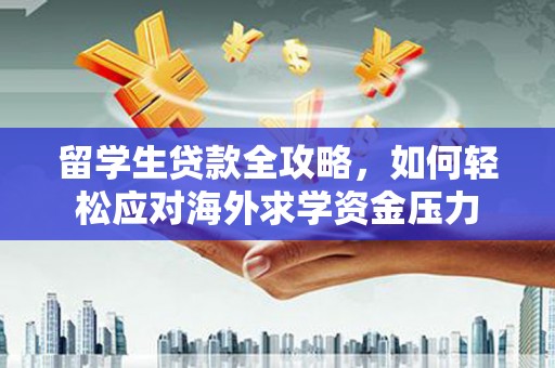 正阳留学生贷款全攻略，如何轻松应对海外求学资金压力