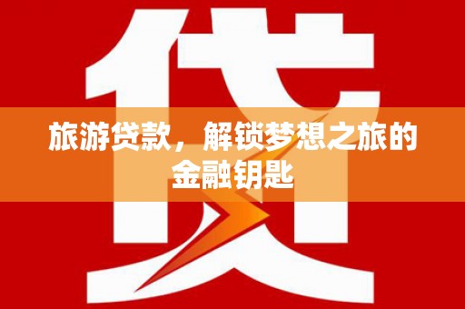 正阳旅游贷款，解锁梦想之旅的金融钥匙