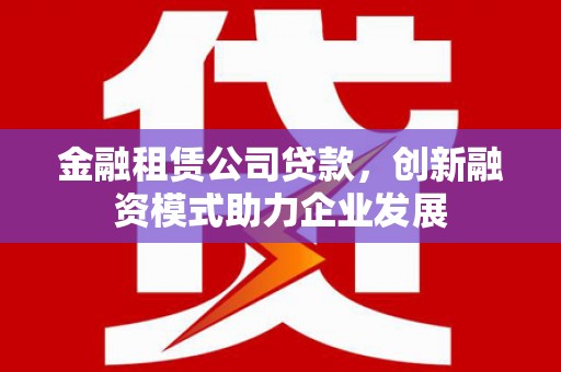 正阳金融租赁公司贷款，创新融资模式助力企业发展
