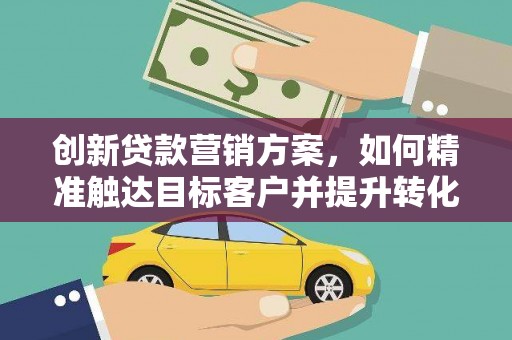 正阳创新贷款营销方案，如何精准触达目标客户并提升转化率