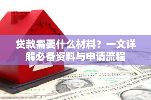 正阳贷款需要什么材料？一文详解必备资料与申请流程