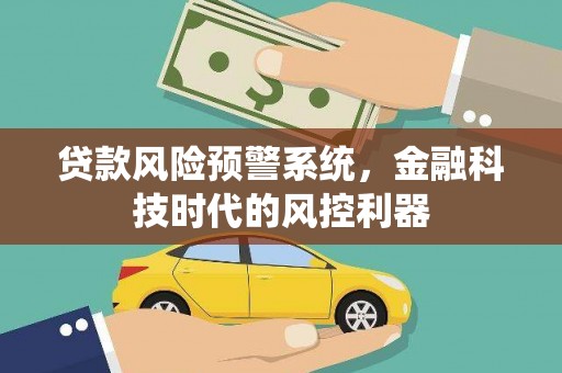 正阳贷款风险预警系统，金融科技时代的风控利器