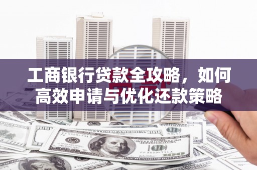 正阳工商银行贷款全攻略，如何高效申请与优化还款策略