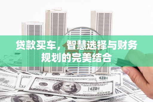 正阳贷款买车，智慧选择与财务规划的完美结合