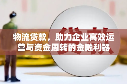 正阳物流贷款，助力企业高效运营与资金周转的金融利器