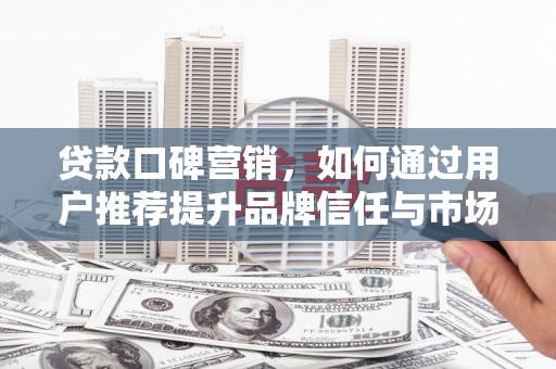 正阳贷款口碑营销，如何通过用户推荐提升品牌信任与市场份额
