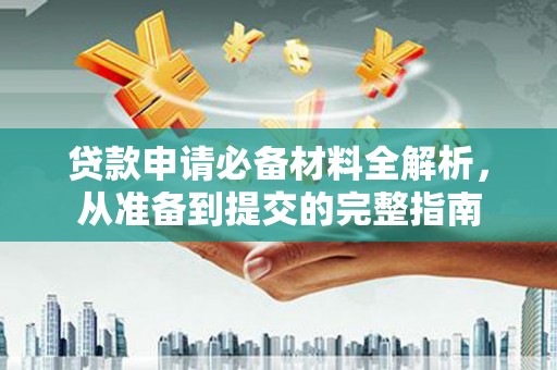 正阳贷款申请必备材料全解析，从准备到提交的完整指南
