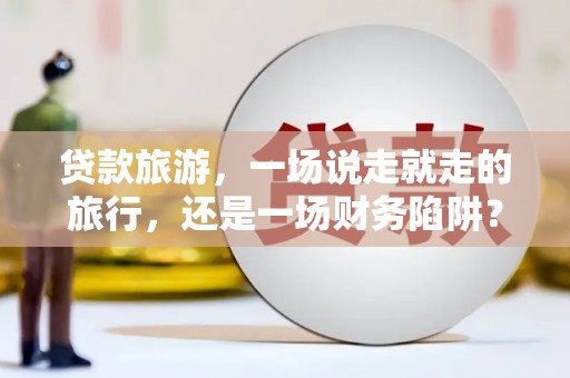 正阳贷款旅游，一场说走就走的旅行，还是一场财务陷阱？