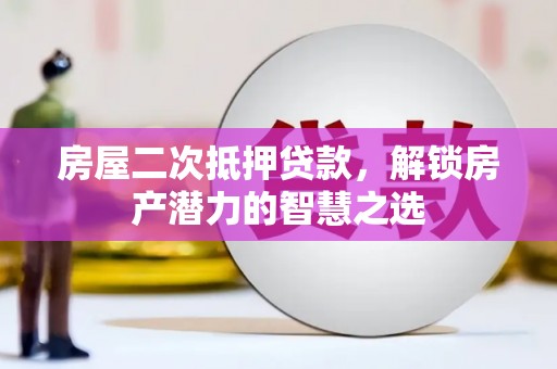 正阳房屋二次抵押贷款，解锁房产潜力的智慧之选