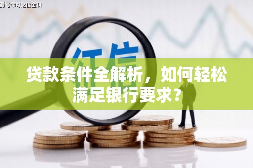 正阳贷款条件全解析，如何轻松满足银行要求？