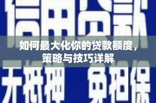 正阳如何最大化你的贷款额度，策略与技巧详解