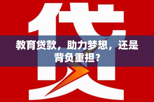 正阳教育贷款，助力梦想，还是背负重担？