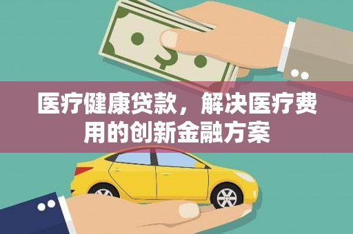 正阳医疗健康贷款，解决医疗费用的创新金融方案