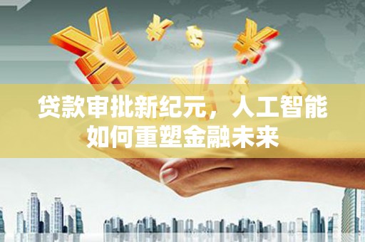 正阳贷款审批新纪元，人工智能如何重塑金融未来