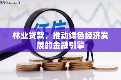 正阳林业贷款，推动绿色经济发展的金融引擎