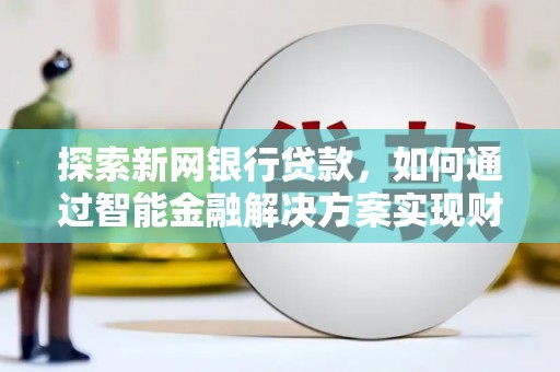 正阳探索新网银行贷款，如何通过智能金融解决方案实现财富增长