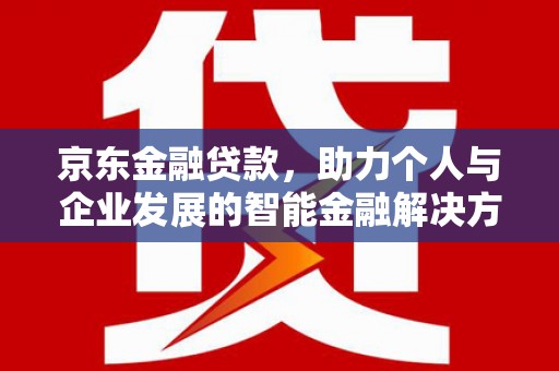 正阳京东金融贷款，助力个人与企业发展的智能金融解决方案