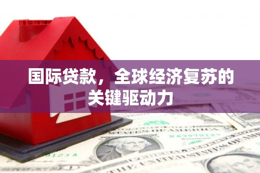 正阳国际贷款，全球经济复苏的关键驱动力
