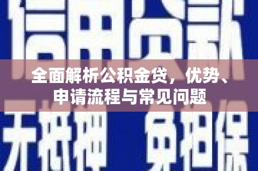 正阳全面解析公积金贷，优势、申请流程与常见问题