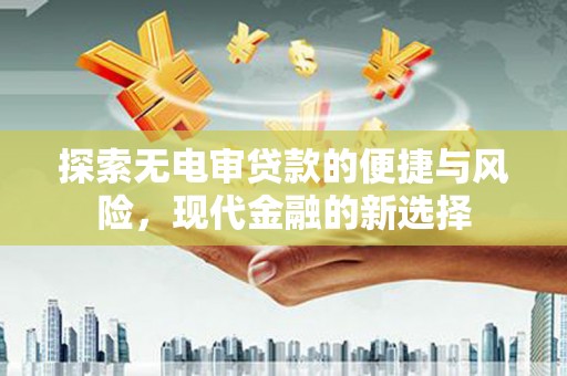 正阳探索无电审贷款的便捷与风险，现代金融的新选择