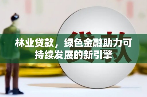 正阳林业贷款，绿色金融助力可持续发展的新引擎