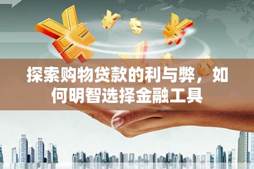 正阳探索购物贷款的利与弊，如何明智选择金融工具