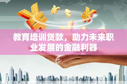 正阳教育培训贷款，助力未来职业发展的金融利器