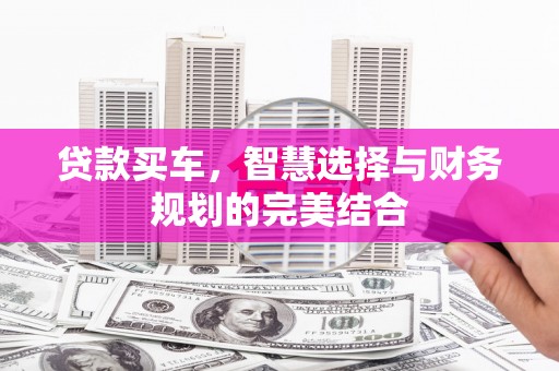 正阳贷款买车，智慧选择与财务规划的完美结合
