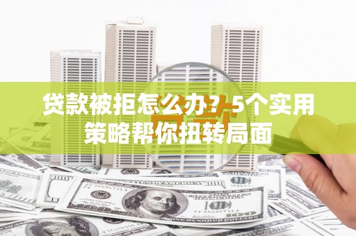正阳贷款被拒怎么办？5个实用策略帮你扭转局面