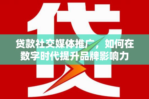 正阳贷款社交媒体推广，如何在数字时代提升品牌影响力