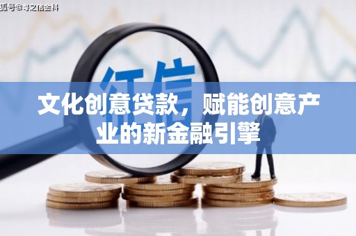 正阳文化创意贷款，赋能创意产业的新金融引擎