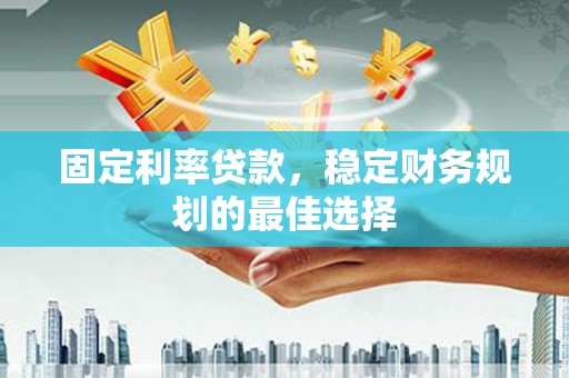 正阳固定利率贷款，稳定财务规划的最佳选择