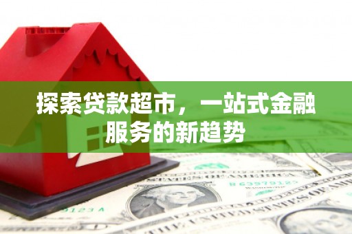 正阳探索贷款超市，一站式金融服务的新趋势