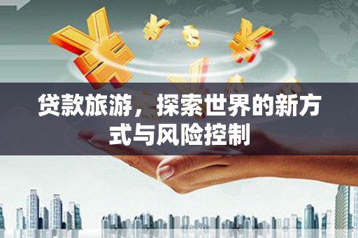 正阳贷款旅游，探索世界的新方式与风险控制