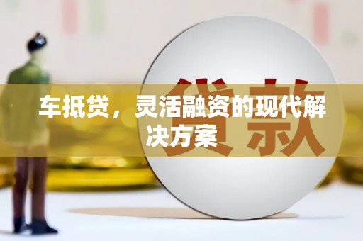 正阳车抵贷，灵活融资的现代解决方案
