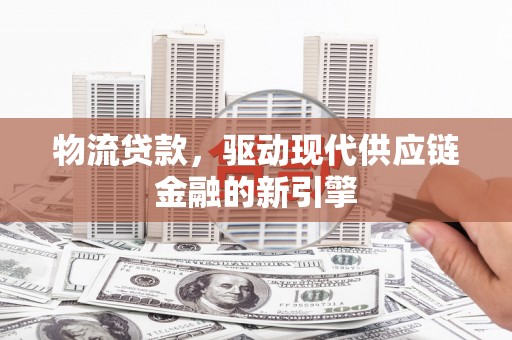 正阳物流贷款，驱动现代供应链金融的新引擎
