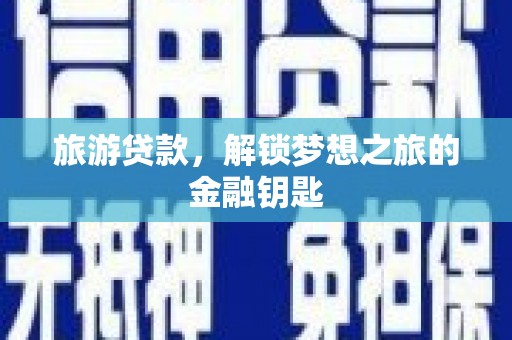 正阳旅游贷款，解锁梦想之旅的金融钥匙