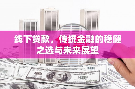 正阳线下贷款，传统金融的稳健之选与未来展望