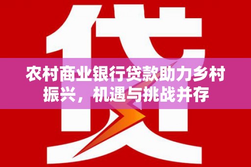 正阳农村商业银行贷款助力乡村振兴，机遇与挑战并存