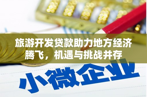 正阳旅游开发贷款助力地方经济腾飞，机遇与挑战并存