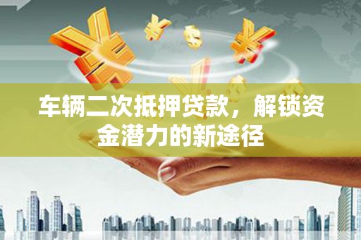 正阳车辆二次抵押贷款，解锁资金潜力的新途径