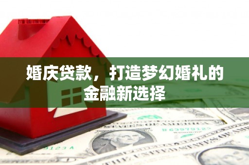 正阳婚庆贷款，打造梦幻婚礼的金融新选择
