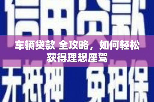 正阳车辆贷款 全攻略，如何轻松获得理想座驾
