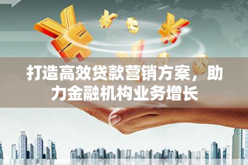 正阳打造高效贷款营销方案，助力金融机构业务增长