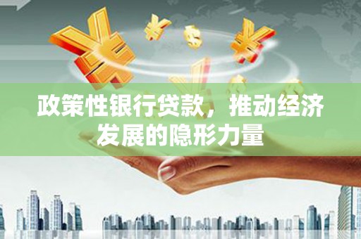 正阳政策性银行贷款，推动经济发展的隐形力量